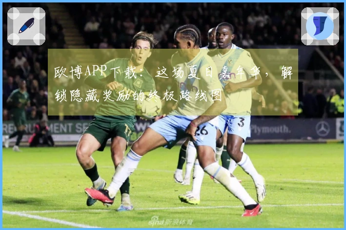 欧博APP下载：这场夏日嘉年华，解锁隐藏奖励的终极路线图