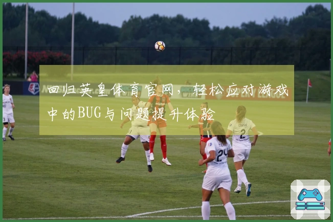 回归英皇体育官网，轻松应对游戏中的BUG与问题提升体验