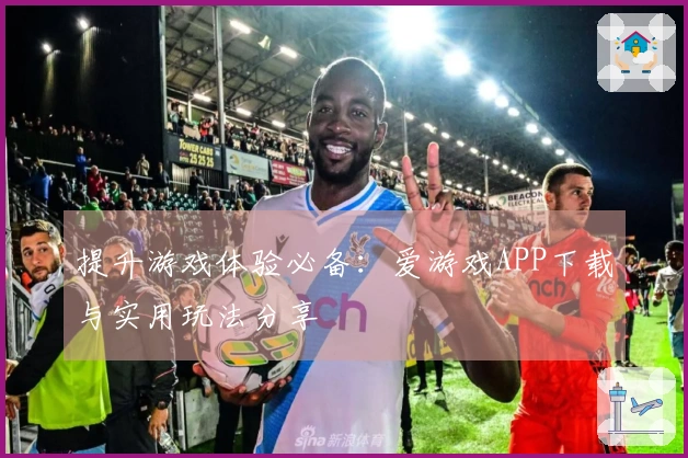 提升游戏体验必备：爱游戏APP下载与实用玩法分享