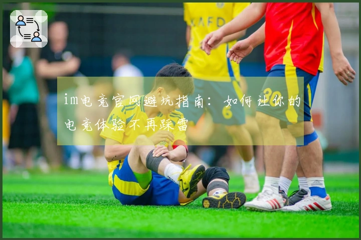 im电竞官网避坑指南：如何让你的电竞体验不再踩雷