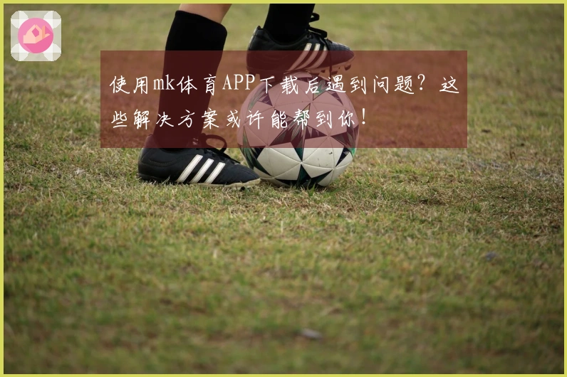 使用mk体育APP下载后遇到问题？这些解决方案或许能帮到你！