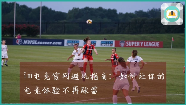 im电竞官网避坑指南：如何让你的电竞体验不再踩雷