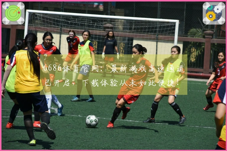 6686体育官网：最新游戏高速通道已开启，下载体验从未如此便捷！
