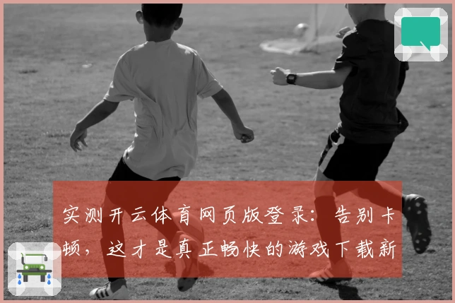 实测开云体育网页版登录：告别卡顿，这才是真正畅快的游戏下载新姿势