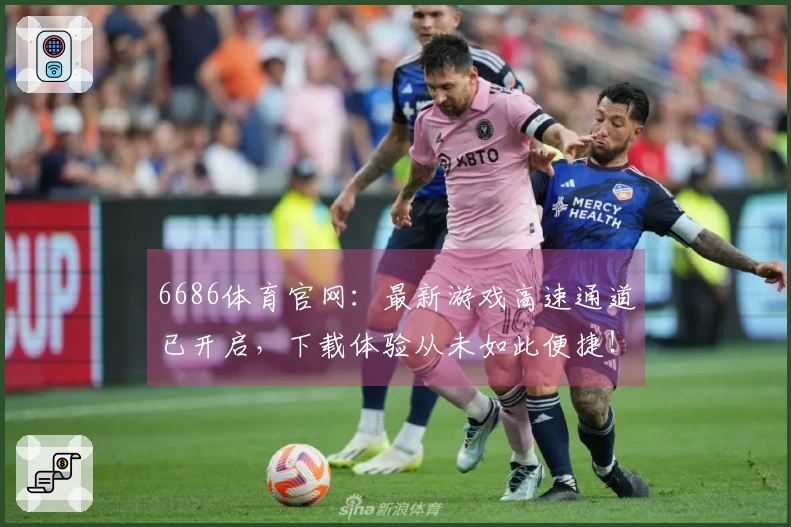 6686体育官网：最新游戏高速通道已开启，下载体验从未如此便捷！