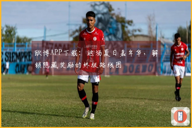 欧博APP下载：这场夏日嘉年华，解锁隐藏奖励的终极路线图