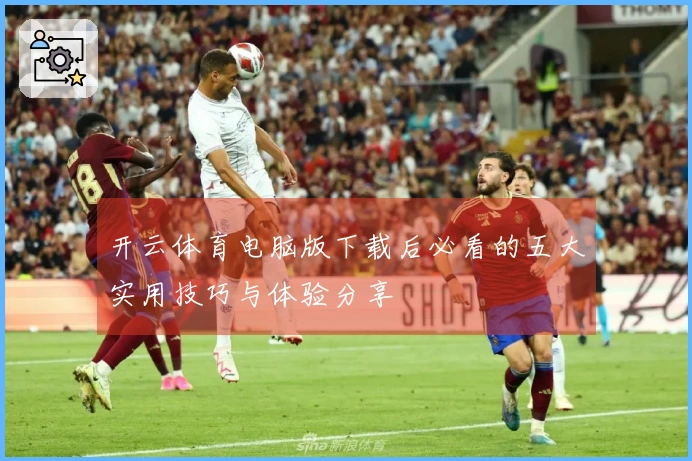 开云体育电脑版下载后必看的五大实用技巧与体验分享