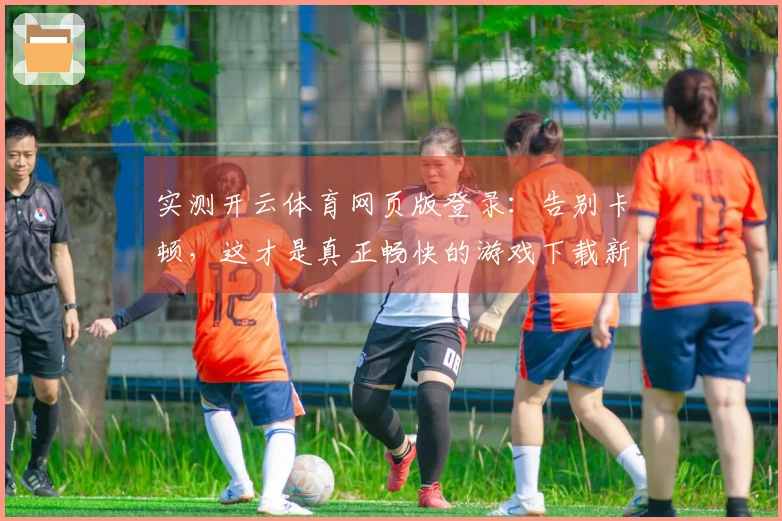 实测开云体育网页版登录：告别卡顿，这才是真正畅快的游戏下载新姿势