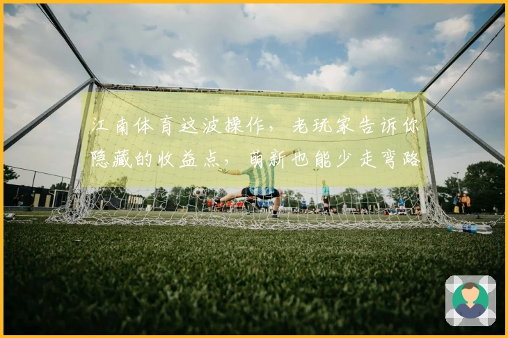 江南体育这波操作，老玩家告诉你隐藏的收益点，萌新也能少走弯路！