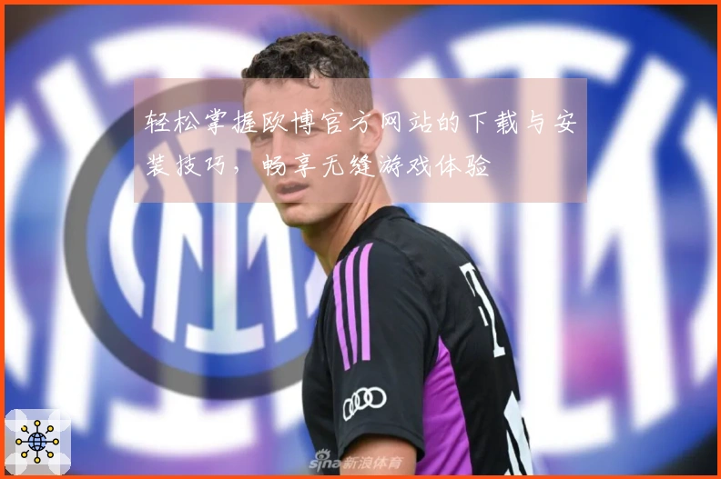 轻松掌握欧博官方网站的下载与安装技巧，畅享无缝游戏体验