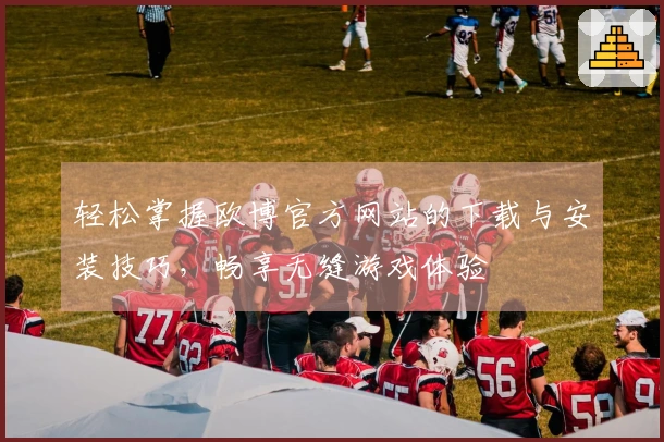 轻松掌握欧博官方网站的下载与安装技巧，畅享无缝游戏体验
