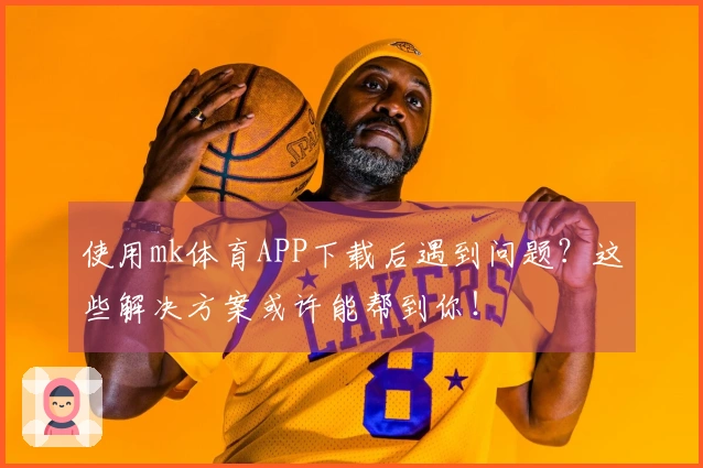 使用mk体育APP下载后遇到问题？这些解决方案或许能帮到你！