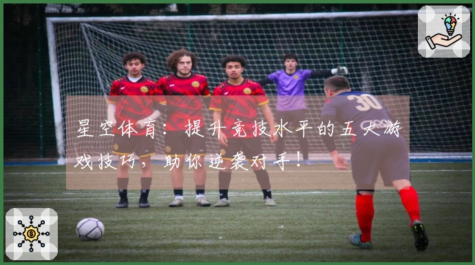 星空体育：提升竞技水平的五大游戏技巧，助你逆袭对手！